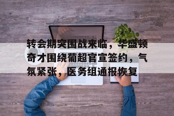 关于转会期突围战来临，华盛顿奇才围绕葡超官宣签约，气氛紧张，医务组通报恢复的信息-九游娱乐