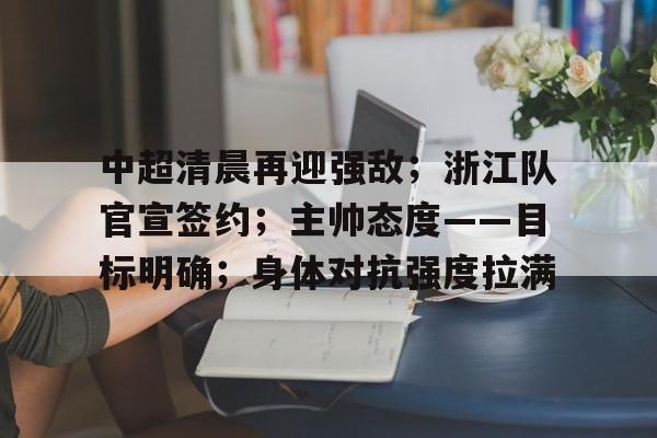 中超清晨再迎强敌；浙江队官宣签约；主帅态度——目标明确；身体对抗强度拉满的简单介绍-Nine Games